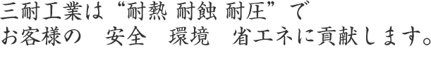 三耐工業は「耐熱・耐蝕・耐圧」でお客様の安全、環境、省エネに貢献します。