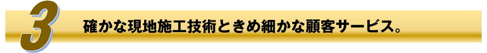 確かな現地施工技術ときめ細かな顧客サービス。